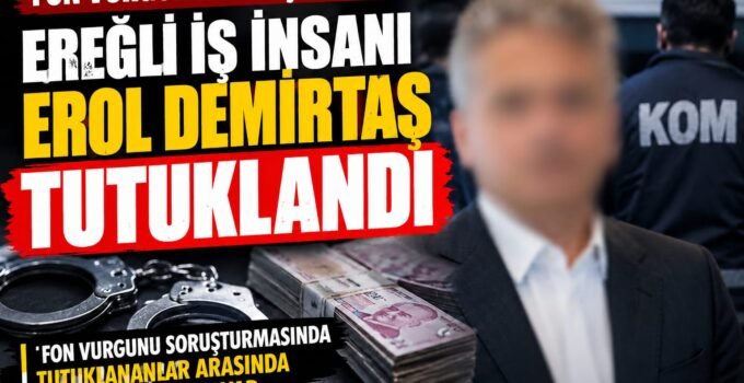 FON VURGUNU SORUŞTURMASINDA EREĞLİLİ İŞ İNSANI EROL DEMİRBAŞ TUTUKLANDI!